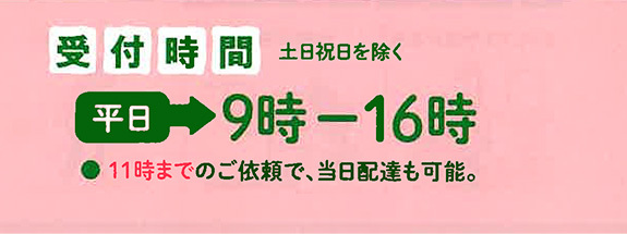 受付時間　平日　9時～16時　土日祝日を除く　11時までのご依頼で、当日配達も可能。